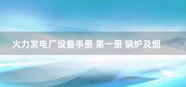 火力发电厂设备手册 第一册 锅炉及烟风系统设备